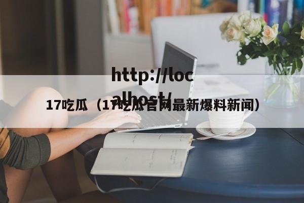17吃瓜（17吃瓜官网最新爆料新闻）