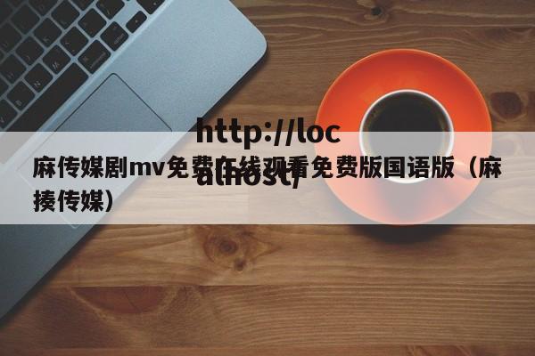 麻传媒剧mv免费在线观看免费版国语版（麻揍传媒）